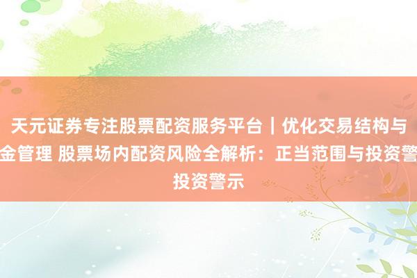 天元证券专注股票配资服务平台｜优化交易结构与资金管理 股票场内配资风险全解析：正当范围与投资警示