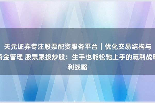 天元证券专注股票配资服务平台｜优化交易结构与资金管理 股票跟投炒股：生手也能松驰上手的赢利战略