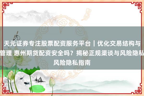 天元证券专注股票配资服务平台｜优化交易结构与资金管理 惠州期货配资安全吗？揭秘正规渠谈与风险隐私指南
