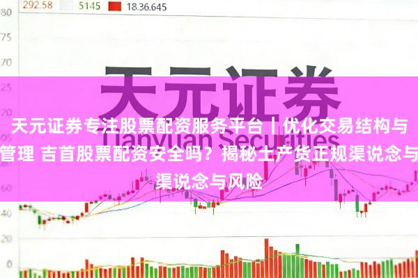天元证券专注股票配资服务平台｜优化交易结构与资金管理 吉首股票配资安全吗？揭秘土产货正规渠说念与风险