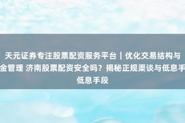 天元证券专注股票配资服务平台｜优化交易结构与资金管理 济南股票配资安全吗？揭秘正规渠谈与低息手段