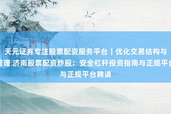 天元证券专注股票配资服务平台｜优化交易结构与资金管理 济南股票配资炒股：安全杠杆投资指南与正规平台聘请
