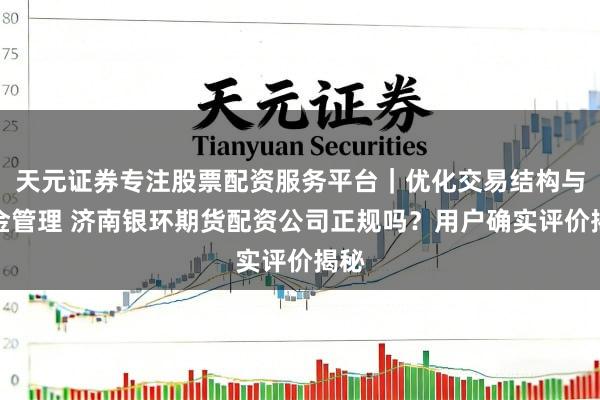 天元证券专注股票配资服务平台|优化交易结构与资金管理 济南银环期货配资公司正规吗?用户确实评价揭秘