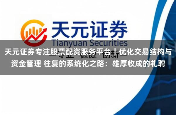 天元证券专注股票配资服务平台｜优化交易结构与资金管理 往复的系统化之路：雄厚收成的礼聘