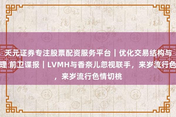 天元证券专注股票配资服务平台｜优化交易结构与资金管理 前卫谍报｜LVMH与香奈儿忽视联手，来岁流行色情切桃