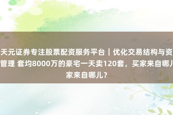 天元证券专注股票配资服务平台｜优化交易结构与资金管理 套均8000万的豪宅一天卖120套，买家来自哪儿？