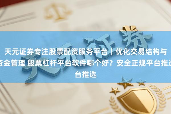 天元证券专注股票配资服务平台｜优化交易结构与资金管理 股票杠杆平台软件哪个好？安全正规平台推选