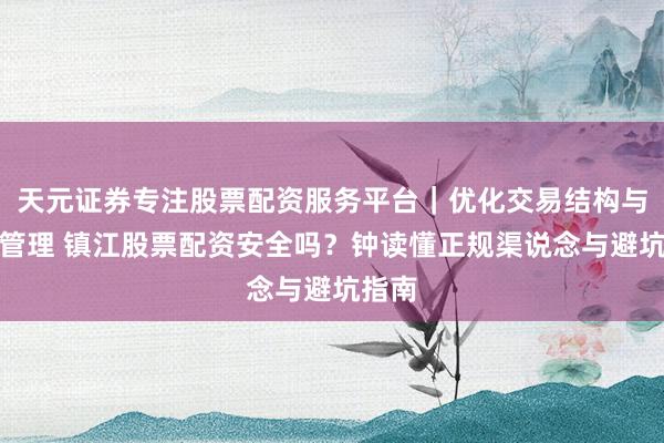 天元证券专注股票配资服务平台｜优化交易结构与资金管理 镇江股票配资安全吗？钟读懂正规渠说念与避坑指南