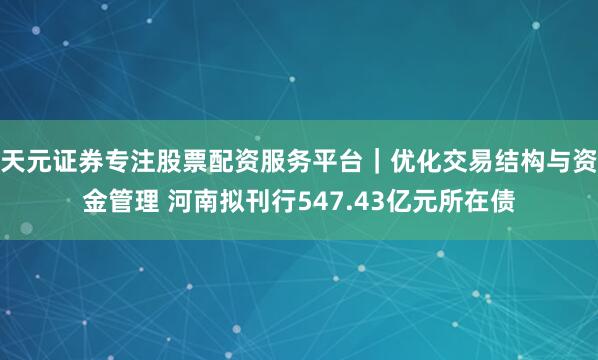 天元证券专注股票配资服务平台|优化交易结构与资金管理 河南拟刊行547.43亿元所在债
