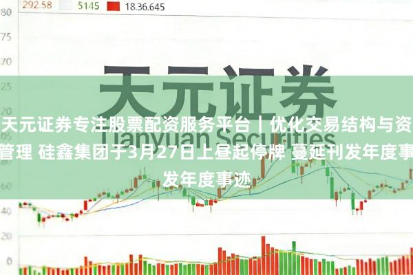 天元证券专注股票配资服务平台｜优化交易结构与资金管理 硅鑫集团于3月27日上昼起停牌 蔓延刊发年度事迹