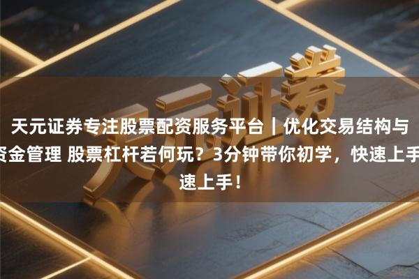 天元证券专注股票配资服务平台|优化交易结构与资金管理 股票杠杆若何玩?3分钟带你初学,快速上手!