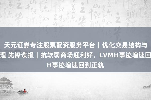 天元证券专注股票配资服务平台｜优化交易结构与资金管理 先锋谍报｜抗软弱商场迎利好，LVMH事迹增速回到正轨