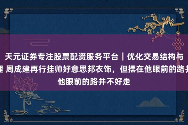 天元证券专注股票配资服务平台｜优化交易结构与资金管理 周成建再行挂帅好意思邦衣饰，但摆在他眼前的路并不好走