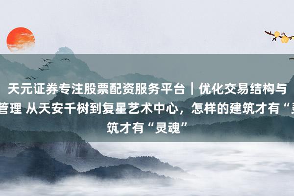 天元证券专注股票配资服务平台｜优化交易结构与资金管理 从天安千树到复星艺术中心，怎样的建筑才有“灵魂”
