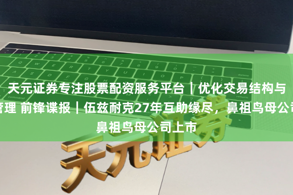 天元证券专注股票配资服务平台｜优化交易结构与资金管理 前锋谍报｜伍兹耐克27年互助缘尽，鼻祖鸟母公司上市