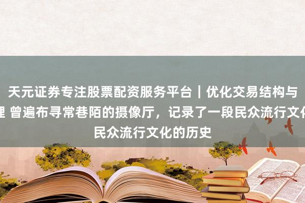 天元证券专注股票配资服务平台|优化交易结构与资金管理 曾遍布寻常巷陌的摄像厅,记录了一段民众流行文化的历史