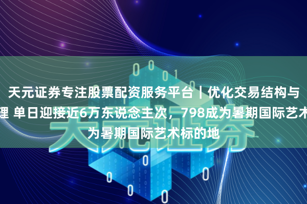 天元证券专注股票配资服务平台｜优化交易结构与资金管理 单日迎接近6万东说念主次，798成为暑期国际艺术标的地