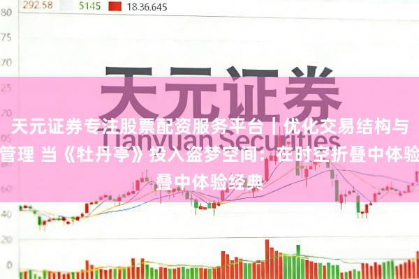 天元证券专注股票配资服务平台｜优化交易结构与资金管理 当《牡丹亭》投入盗梦空间：在时空折叠中体验经典