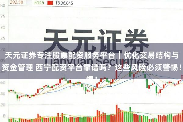 天元证券专注股票配资服务平台｜优化交易结构与资金管理 西宁配资平台靠谱吗？这些风险必须警惕！