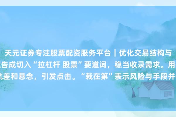 天元证券专注股票配资服务平台｜优化交易结构与资金管理 瓦解：标题告成切入“拉杠杆 股票”要道词，稳当收录需求。用数字“”和“”制顽抗差和悬念，引发点击。“栽在第”表示风险与手段并存，稳当自媒体眩惑流量的特质，同期具备实用携带性，易被推选。