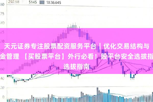 天元证券专注股票配资服务平台|优化交易结构与资金管理 【买股票平台】外行必看!股平台安全选拔指南