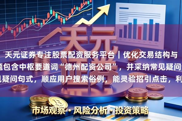 天元证券专注股票配资服务平台｜优化交易结构与资金管理 （注：该标题包含中枢要道词“德州配资公司”，并采纳常见疑问句式，顺应用户搜索俗例，能灵验招引点击，利于百度收录和推选。）