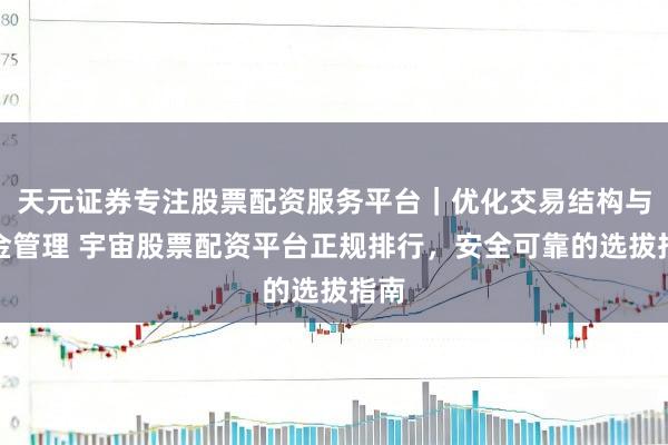 天元证券专注股票配资服务平台｜优化交易结构与资金管理 宇宙股票配资平台正规排行，安全可靠的选拔指南