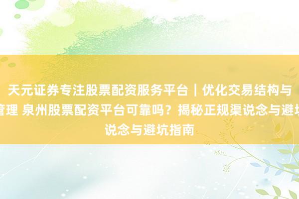 天元证券专注股票配资服务平台｜优化交易结构与资金管理 泉州股票配资平台可靠吗？揭秘正规渠说念与避坑指南