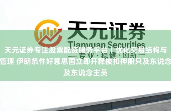 天元证券专注股票配资服务平台｜优化交易结构与资金管理 伊朗条件好意思国立即开释被扣押船只及东说念主员