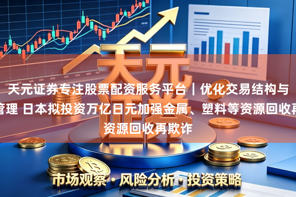 天元证券专注股票配资服务平台｜优化交易结构与资金管理 日本拟投资万亿日元加强金属、塑料等资源回收再欺诈
