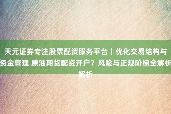 天元证券专注股票配资服务平台｜优化交易结构与资金管理 原油期货配资开户？风险与正规阶梯全解析