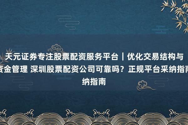 天元证券专注股票配资服务平台｜优化交易结构与资金管理 深圳股票配资公司可靠吗？正规平台采纳指南