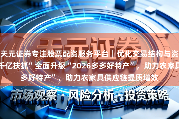 天元证券专注股票配资服务平台｜优化交易结构与资金管理 拼多多“千亿扶抓”全面升级“2026多多好特产”，助力农家具供应链提质增效