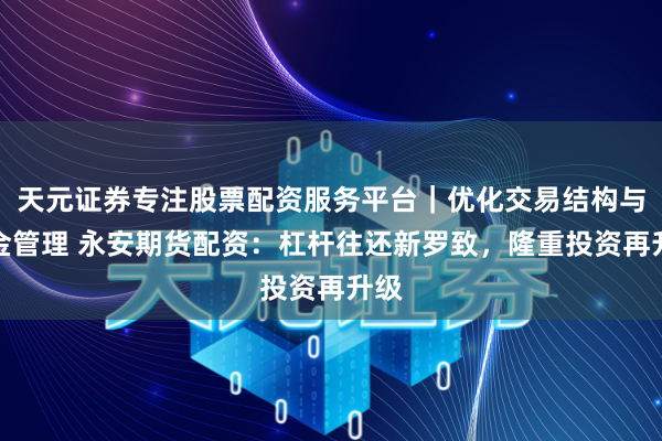 天元证券专注股票配资服务平台｜优化交易结构与资金管理 永安期货配资：杠杆往还新罗致，隆重投资再升级