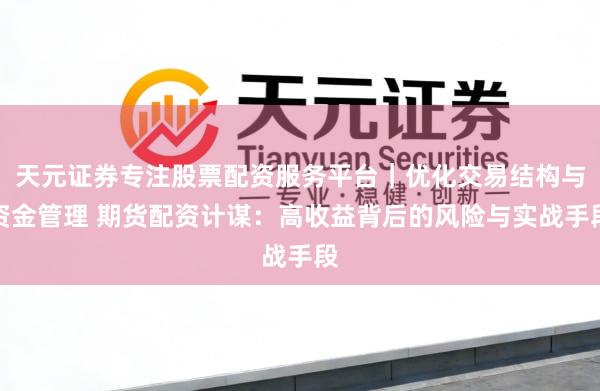 天元证券专注股票配资服务平台|优化交易结构与资金管理 期货配资计谋:高收益背后的风险与实战手段