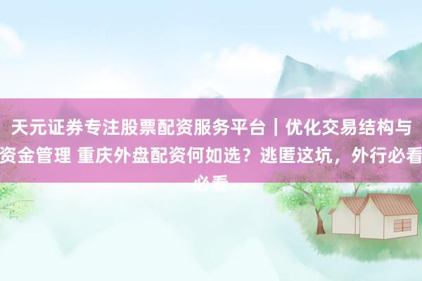 天元证券专注股票配资服务平台｜优化交易结构与资金管理 重庆外盘配资何如选？逃匿这坑，外行必看