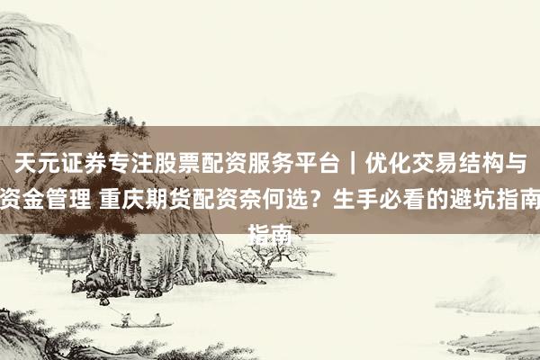 天元证券专注股票配资服务平台｜优化交易结构与资金管理 重庆期货配资奈何选？生手必看的避坑指南