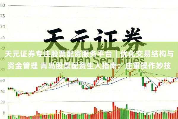 天元证券专注股票配资服务平台｜优化交易结构与资金管理 青岛股票配资生人指南：庄重操作妙技