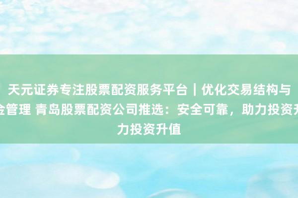 天元证券专注股票配资服务平台｜优化交易结构与资金管理 青岛股票配资公司推选：安全可靠，助力投资升值