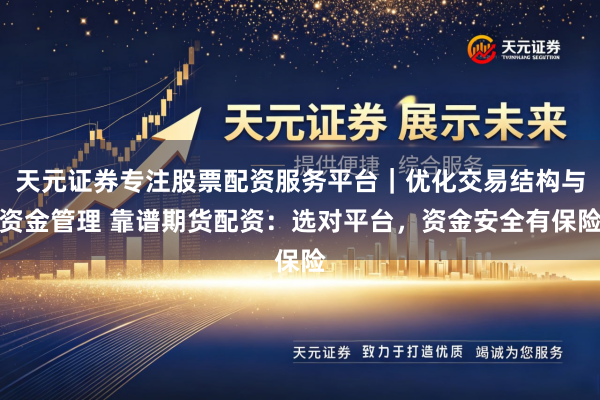 天元证券专注股票配资服务平台｜优化交易结构与资金管理 靠谱期货配资：选对平台，资金安全有保险
