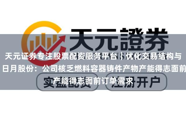 天元证券专注股票配资服务平台｜优化交易结构与资金管理 日月股份：公司核乏燃料容器铸件产物产能得志面前订单需求