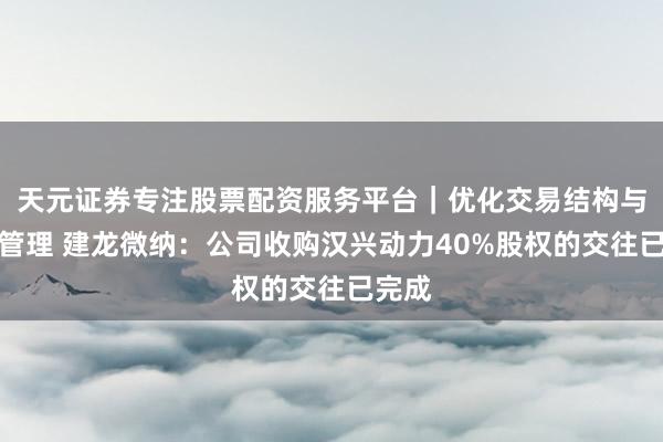 天元证券专注股票配资服务平台｜优化交易结构与资金管理 建龙微纳：公司收购汉兴动力40%股权的交往已完成
