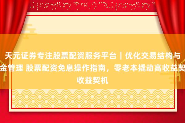 天元证券专注股票配资服务平台｜优化交易结构与资金管理 股票配资免息操作指南，零老本撬动高收益契机
