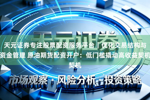 天元证券专注股票配资服务平台｜优化交易结构与资金管理 原油期货配资开户：低门槛撬动高收益契机