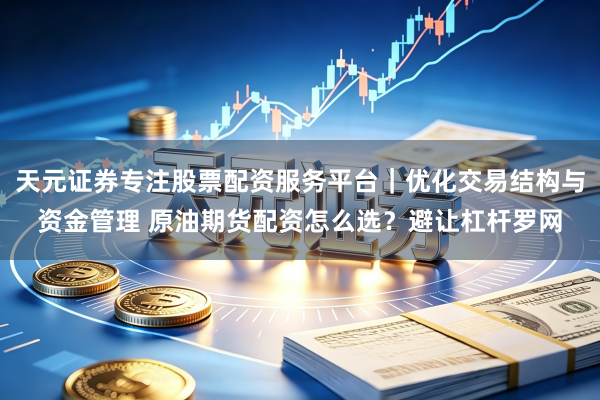 天元证券专注股票配资服务平台｜优化交易结构与资金管理 原油期货配资怎么选？避让杠杆罗网