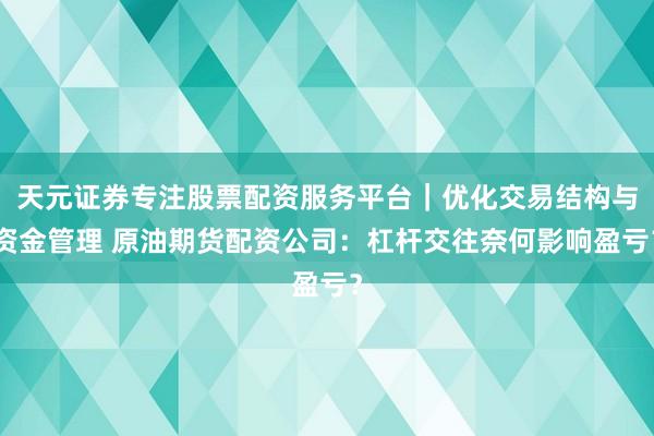 天元证券专注股票配资服务平台｜优化交易结构与资金管理 原油期货配资公司：杠杆交往奈何影响盈亏？
