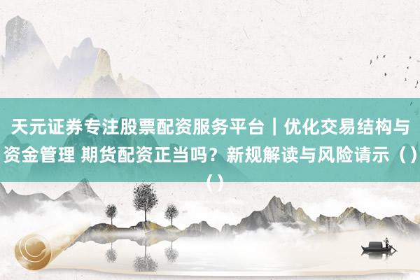 天元证券专注股票配资服务平台｜优化交易结构与资金管理 期货配资正当吗？新规解读与风险请示（）