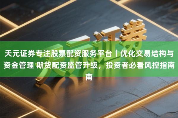 天元证券专注股票配资服务平台｜优化交易结构与资金管理 期货配资监管升级，投资者必看风控指南