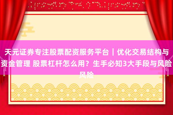 天元证券专注股票配资服务平台|优化交易结构与资金管理 股票杠杆怎么用?生手必知3大手段与风险