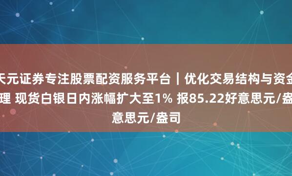 天元证券专注股票配资服务平台|优化交易结构与资金管理 现货白银日内涨幅扩大至1% 报85.22好意思元/盎司